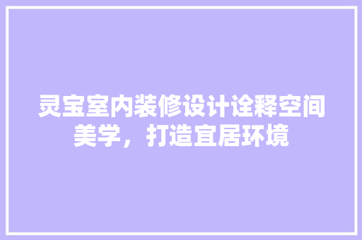 灵宝室内装修设计诠释空间美学，打造宜居环境
