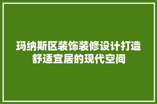 玛纳斯区装饰装修设计打造舒适宜居的现代空间