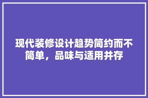 现代装修设计趋势简约而不简单，品味与适用并存