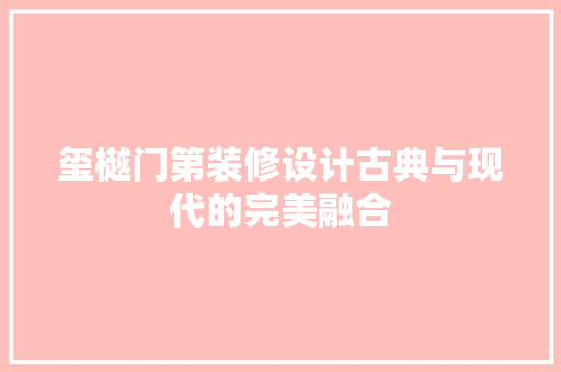 玺樾门第装修设计古典与现代的完美融合