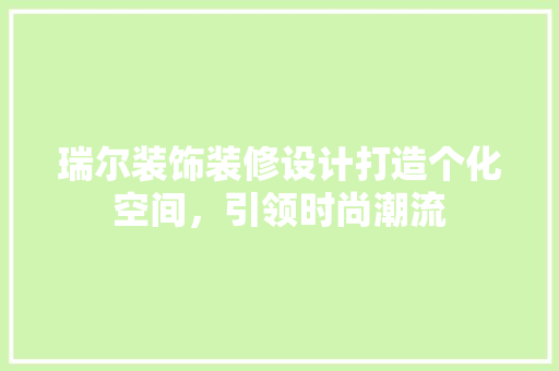 瑞尔装饰装修设计打造个化空间，引领时尚潮流