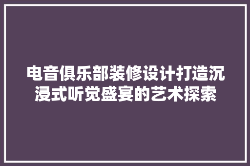 电音俱乐部装修设计打造沉浸式听觉盛宴的艺术探索
