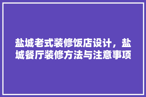 盐城老式装修饭店设计，盐城餐厅装修方法与注意事项