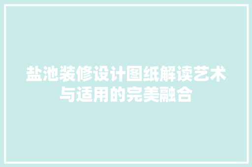 盐池装修设计图纸解读艺术与适用的完美融合