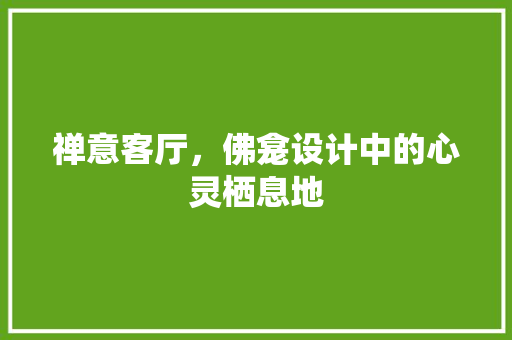 禅意客厅，佛龛设计中的心灵栖息地