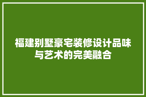 福建别墅豪宅装修设计品味与艺术的完美融合  第1张