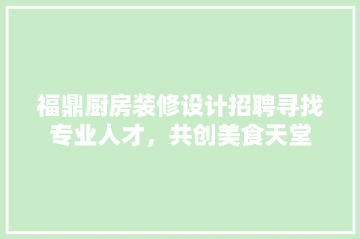 福鼎厨房装修设计招聘寻找专业人才，共创美食天堂