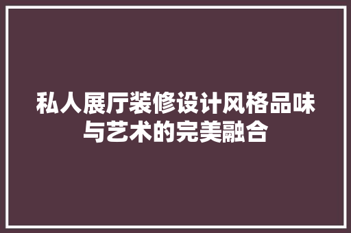 私人展厅装修设计风格品味与艺术的完美融合