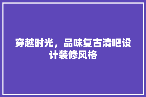 穿越时光，品味复古清吧设计装修风格  第1张