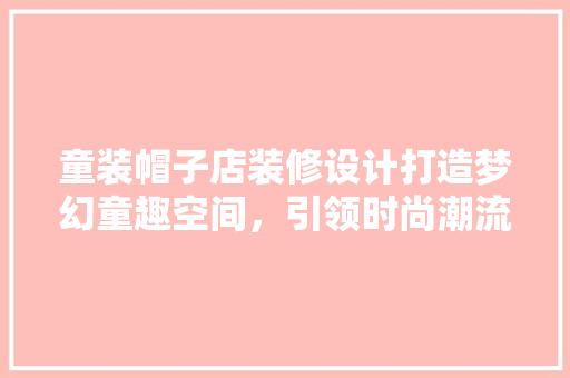 童装帽子店装修设计打造梦幻童趣空间，引领时尚潮流