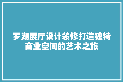 罗湖展厅设计装修打造独特商业空间的艺术之旅