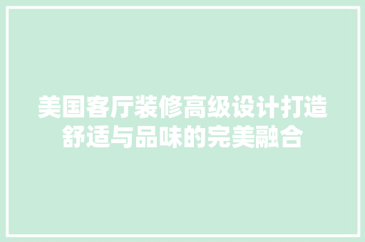 美国客厅装修高级设计打造舒适与品味的完美融合