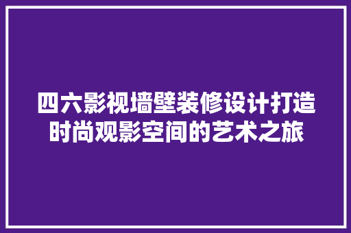 四六影视墙壁装修设计打造时尚观影空间的艺术之旅