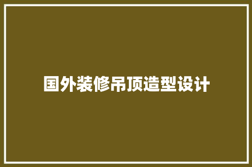 国外装修吊顶造型设计
