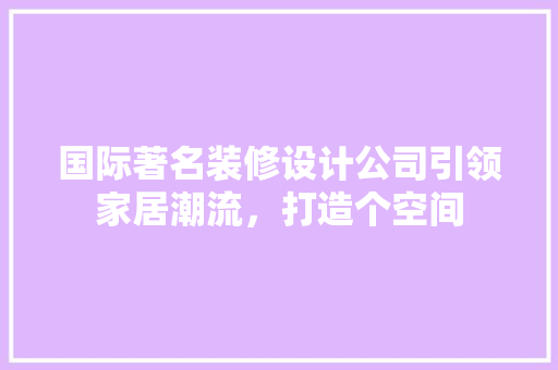国际著名装修设计公司引领家居潮流，打造个空间