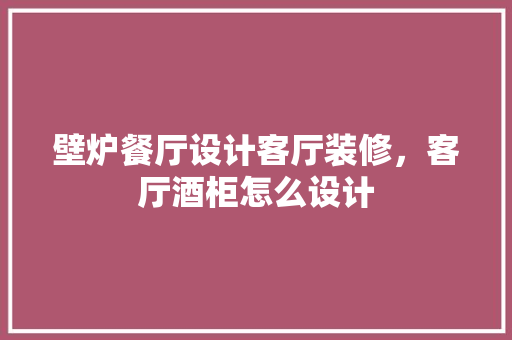 壁炉餐厅设计客厅装修，客厅酒柜怎么设计