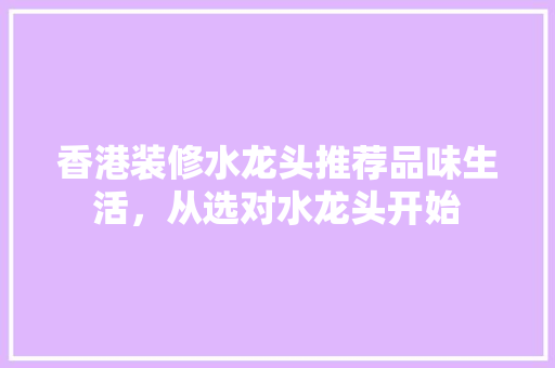 香港装修水龙头推荐品味生活，从选对水龙头开始