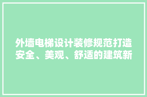 外墙电梯设计装修规范打造安全、美观、舒适的建筑新高度