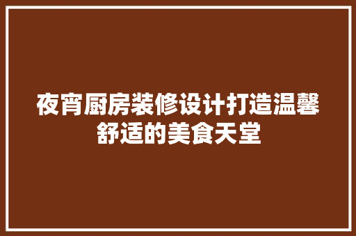 夜宵厨房装修设计打造温馨舒适的美食天堂