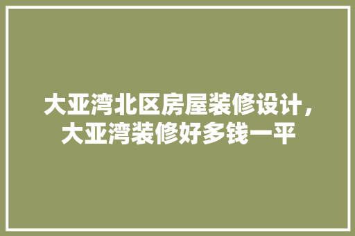 大亚湾北区房屋装修设计，大亚湾装修好多钱一平