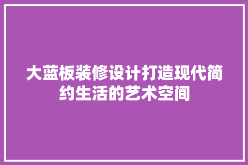 大蓝板装修设计打造现代简约生活的艺术空间