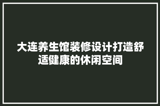 大连养生馆装修设计打造舒适健康的休闲空间