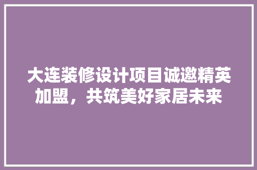 大连装修设计项目诚邀精英加盟，共筑美好家居未来