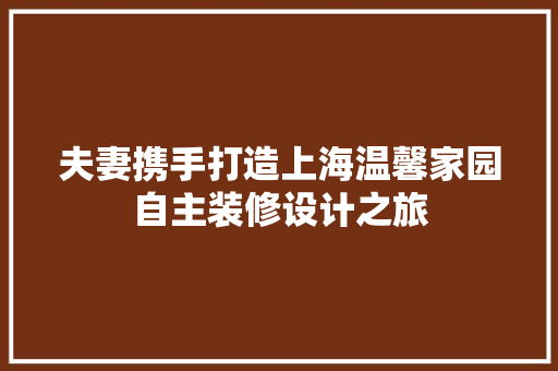 夫妻携手打造上海温馨家园自主装修设计之旅