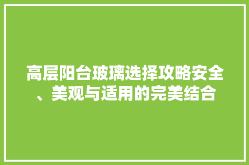高层阳台玻璃选择攻略安全、美观与适用的完美结合