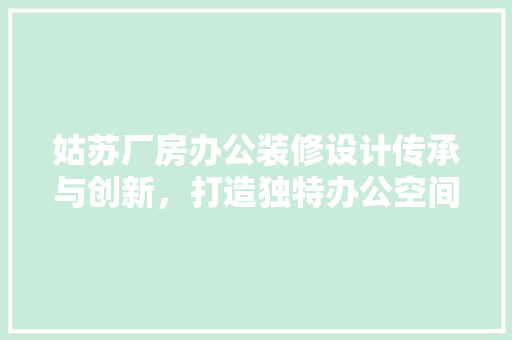 姑苏厂房办公装修设计传承与创新，打造独特办公空间