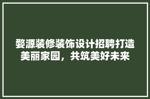 婺源装修装饰设计招聘打造美丽家园，共筑美好未来