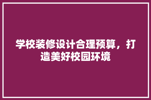 学校装修设计合理预算，打造美好校园环境