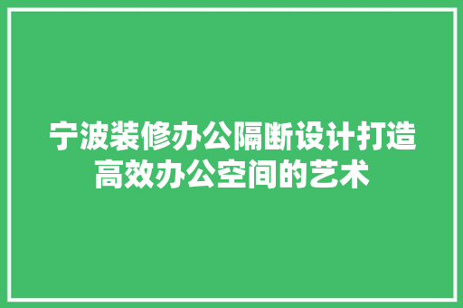 宁波装修办公隔断设计打造高效办公空间的艺术
