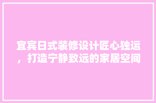 宜宾日式装修设计匠心独运，打造宁静致远的家居空间