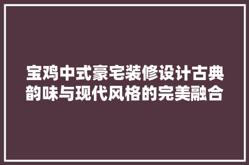 宝鸡中式豪宅装修设计古典韵味与现代风格的完美融合