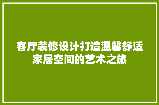 客厅装修设计打造温馨舒适家居空间的艺术之旅