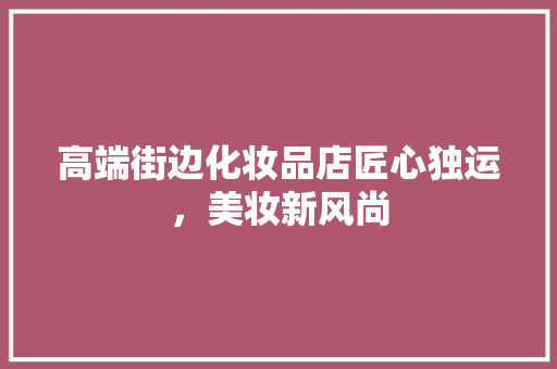 高端街边化妆品店匠心独运，美妆新风尚