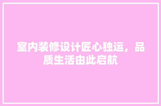 室内装修设计匠心独运，品质生活由此启航