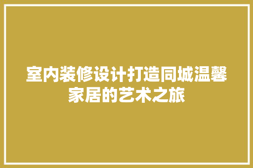 室内装修设计打造同城温馨家居的艺术之旅