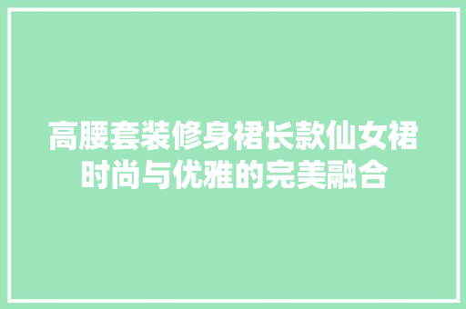 高腰套装修身裙长款仙女裙时尚与优雅的完美融合  第1张