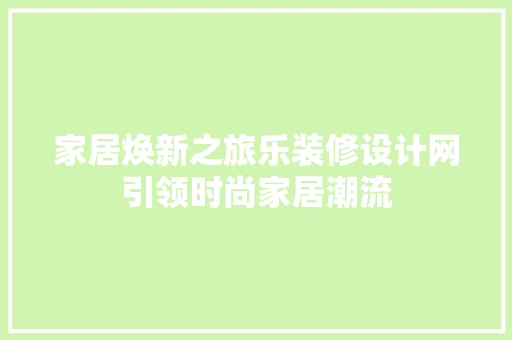 家居焕新之旅乐装修设计网引领时尚家居潮流