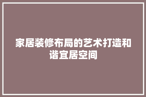 家居装修布局的艺术打造和谐宜居空间
