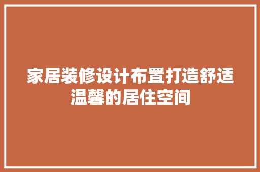 家居装修设计布置打造舒适温馨的居住空间