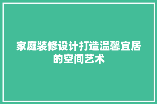 家庭装修设计打造温馨宜居的空间艺术