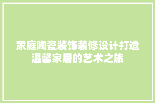 家庭陶瓷装饰装修设计打造温馨家居的艺术之旅