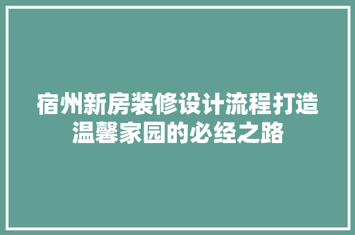 宿州新房装修设计流程打造温馨家园的必经之路