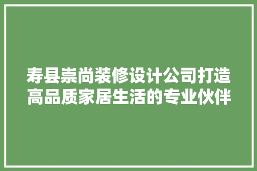 寿县崇尚装修设计公司打造高品质家居生活的专业伙伴