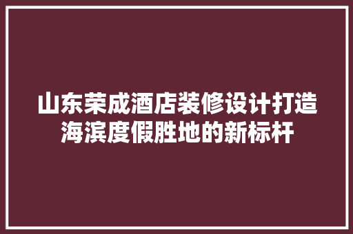 山东荣成酒店装修设计打造海滨度假胜地的新标杆