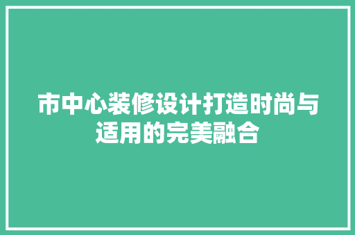 市中心装修设计打造时尚与适用的完美融合