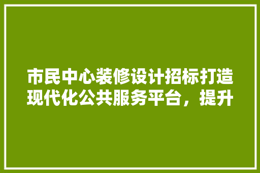 市民中心装修设计招标打造现代化公共服务平台，提升城市形象